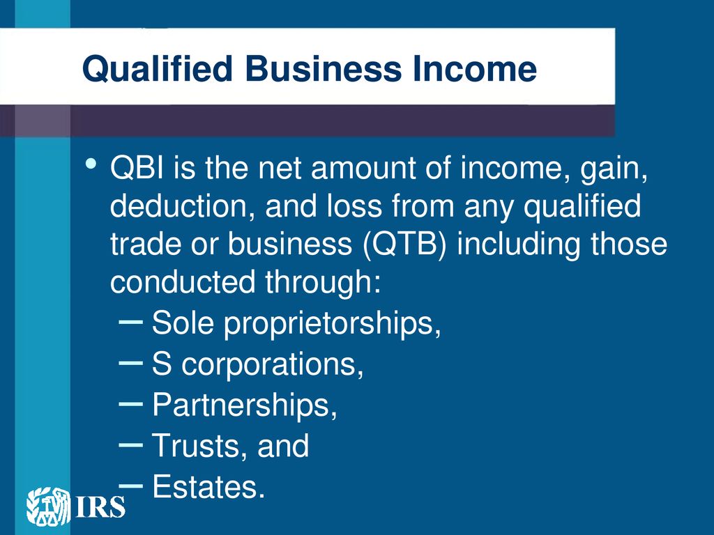 QBI is the net amount of income, gain, deduction, and loss from any qualified trade or business (QTB) including those conducted through: Sole proprietorships, S corporations, Partnerships, Trusts, and. Estates.